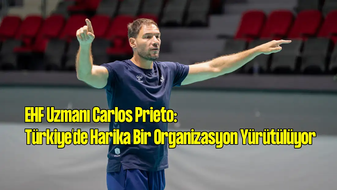 EHF Uzmanı Carlos Prieto: Türkiye’de Harika Bir Organizasyon Yürütülüyor