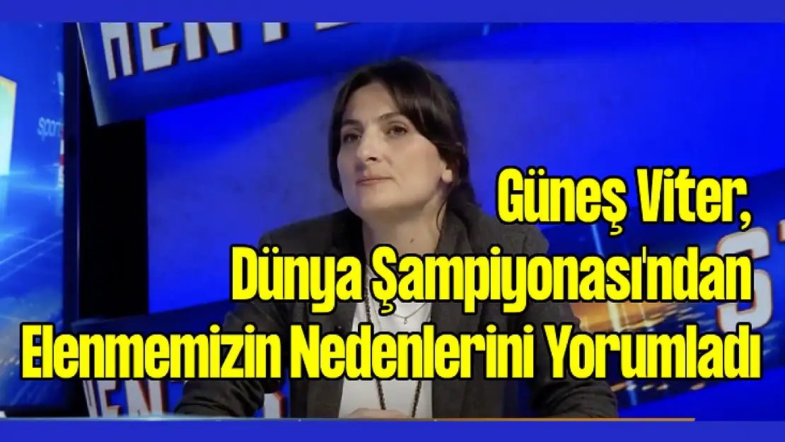 Güneş Viter, Dünya Şampiyonası'ndan Elenmemizin Nedenlerini Yorumladı