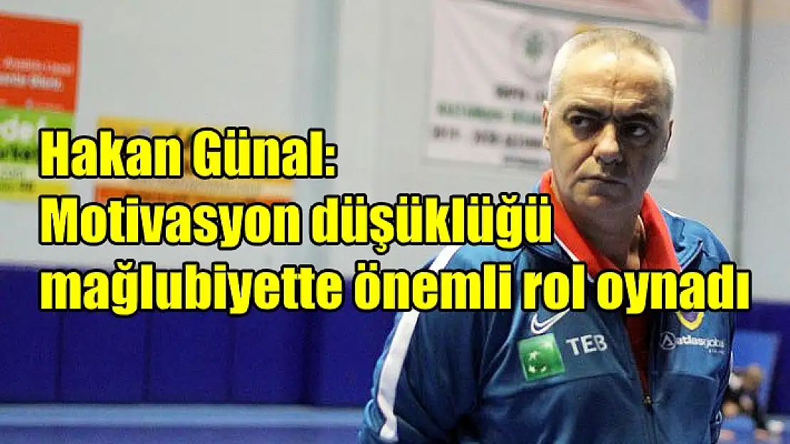 Hakan Günal: “Motivasyon düşüklüğü mağlubiyette rol oynadı”