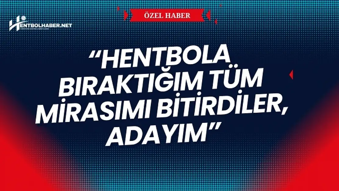 'Hentbola bıraktığım tüm mirasımı bitirdiler, adayım'