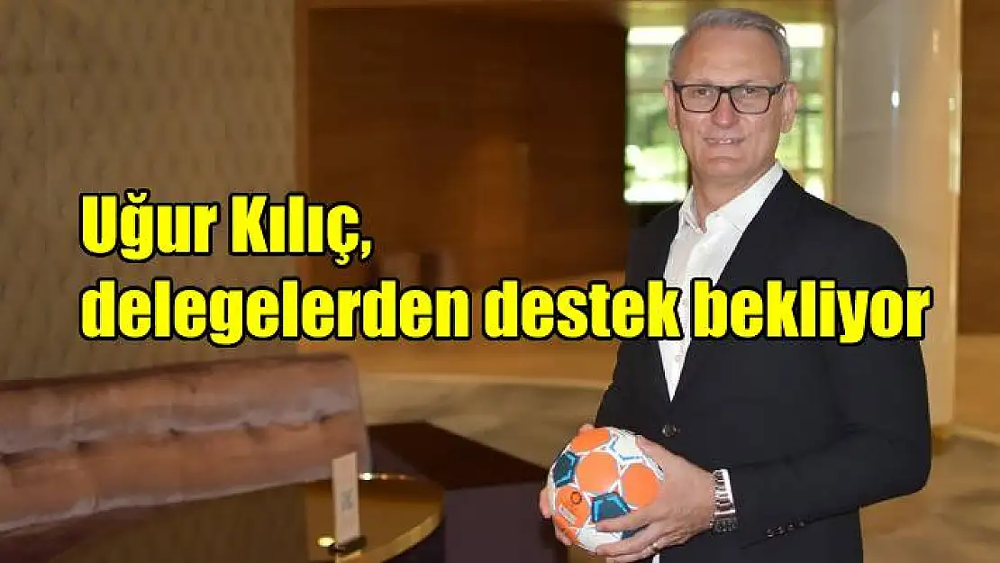 Uğur Kılıç, delegelerden destek bekliyor