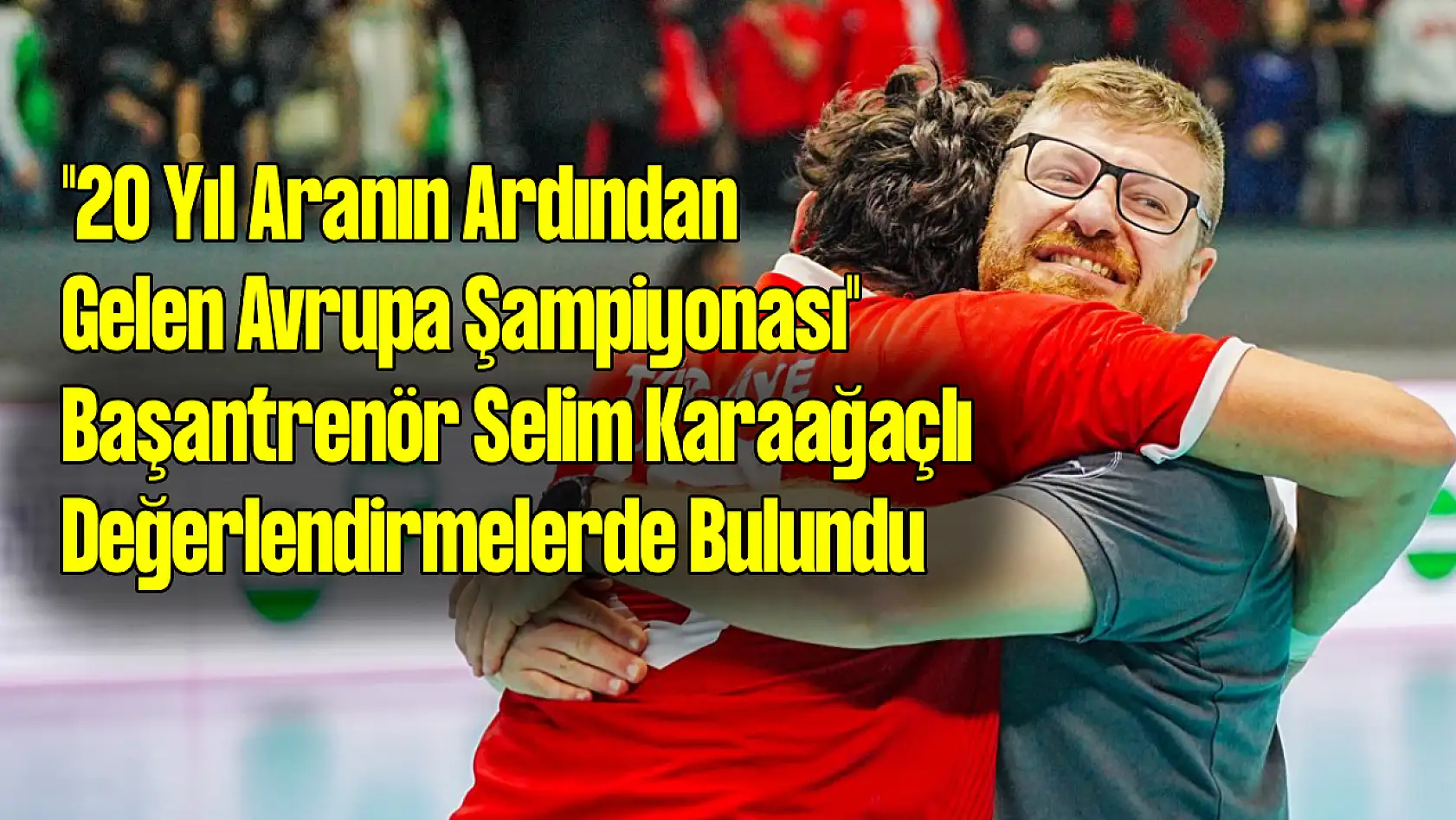 '20 Yıl Aranın Ardından Gelen Avrupa Şampiyonası' Başantrenör Selim Karaağaçlı konuştu