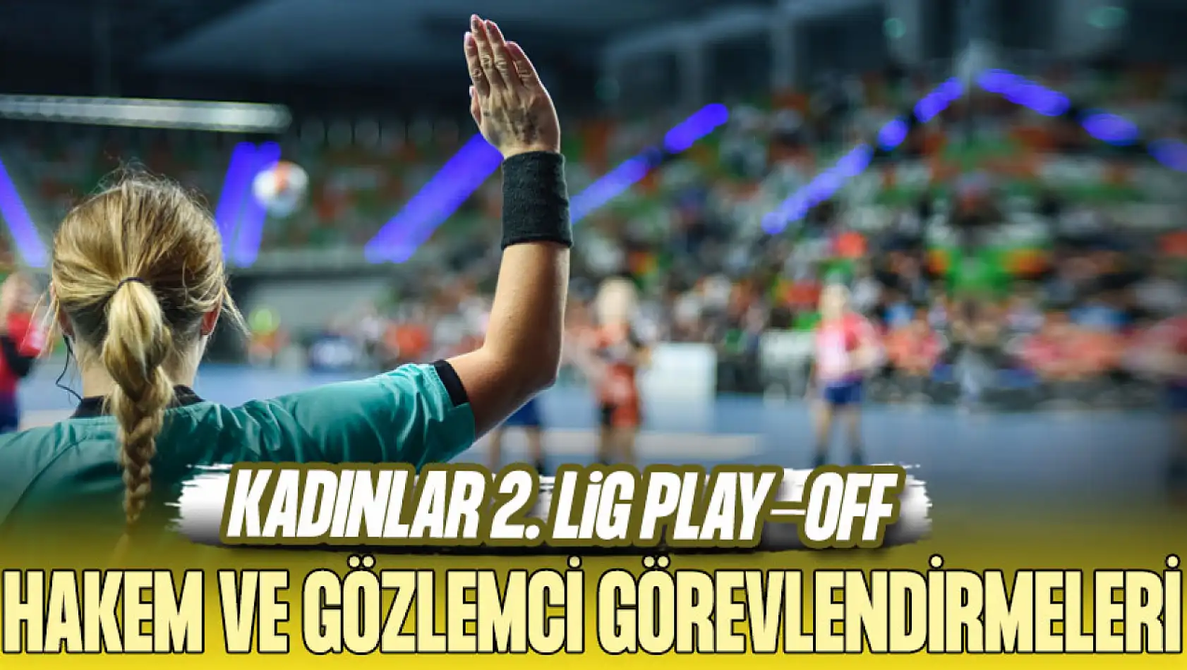 13-15 Mart Kadınlar 2. Lig Play-off Hakem ve Gözlemci Görevlendirmeleri