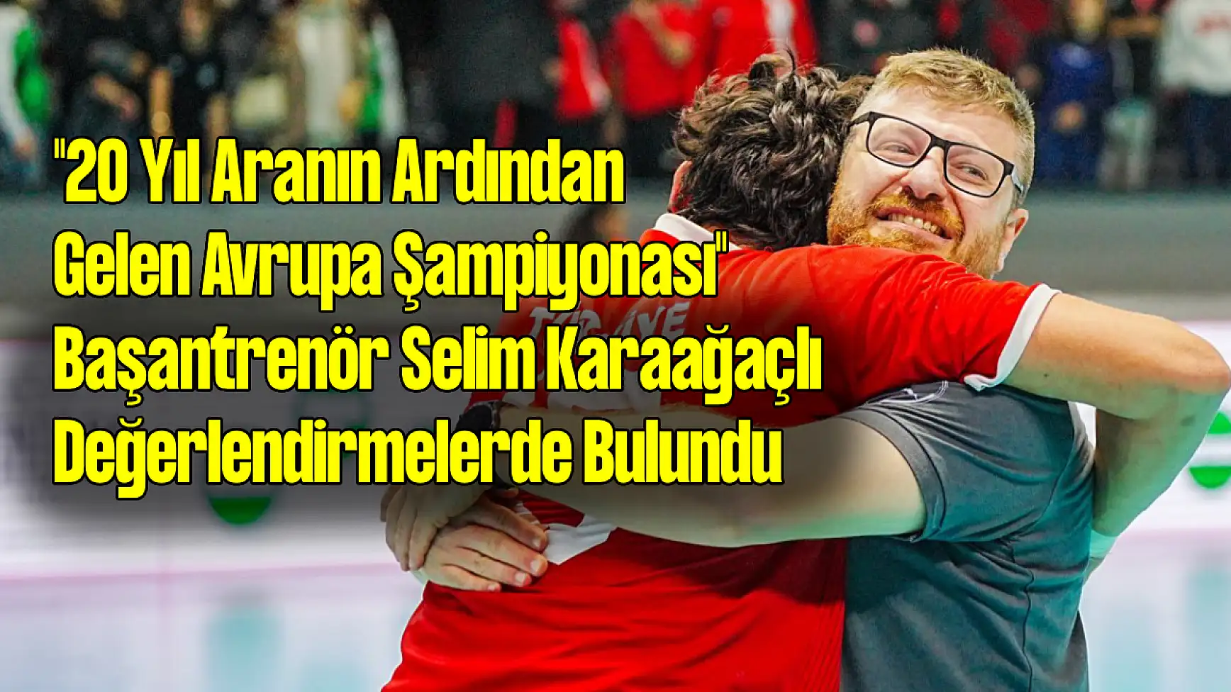 '20 Yıl Aranın Ardından Gelen Avrupa Şampiyonası' Başantrenör Selim Karaağaçlı konuştu