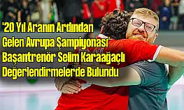 '20 Yıl Aranın Ardından Gelen Avrupa Şampiyonası' Başantrenör Selim Karaağaçlı konuştu