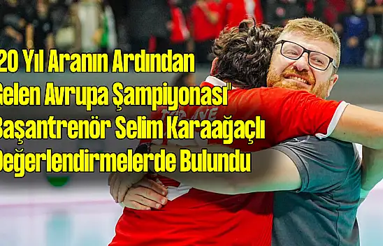 '20 Yıl Aranın Ardından Gelen Avrupa Şampiyonası' Başantrenör Selim Karaağaçlı konuştu