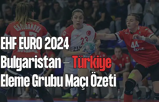 Bulgaristan - Türkiye, EHF Euro 2024 Eleme Grubu Maçı Özeti