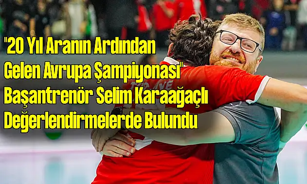 '20 Yıl Aranın Ardından Gelen Avrupa Şampiyonası' Başantrenör Selim Karaağaçlı konuştu