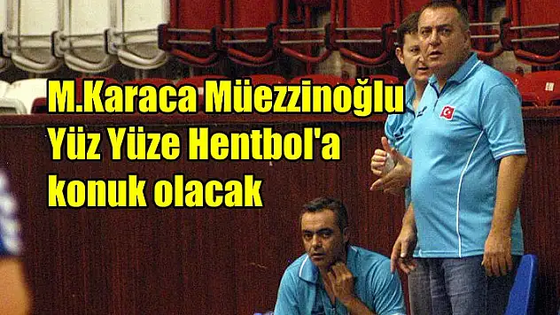 Karaca Müezzinoğlu Yüz Yüze Hentbol’a konuk olacak