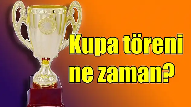 Kupa töreni ne zaman yapılacak?