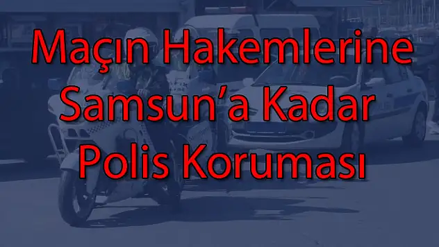 Maçın hakemlerine Ordu’dan Samsun’a  kadar polis koruması