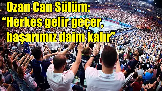Ozan Can Sülüm: 'Herkes gelir geçer, başarımız daim kalır'