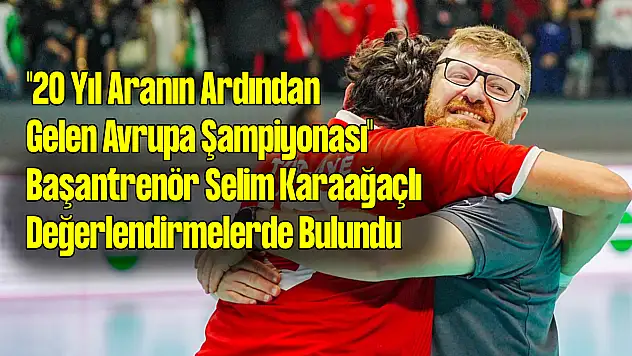 '20 Yıl Aranın Ardından Gelen Avrupa Şampiyonası' Başantrenör Selim Karaağaçlı konuştu