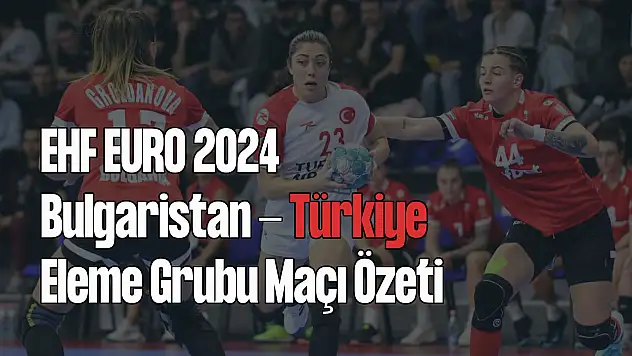 Bulgaristan - Türkiye, EHF Euro 2024 Eleme Grubu Maçı Özeti