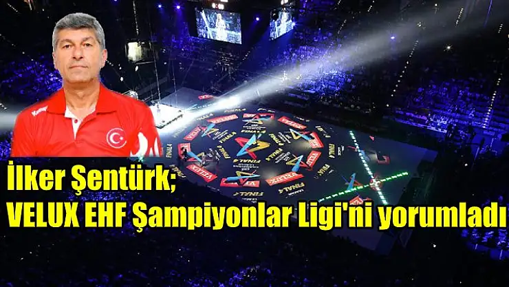 İlker Şentürk, VELUX EHF Şampiyonlar Ligi’ni değerlendirdi