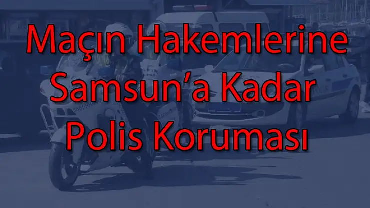 Maçın hakemlerine Ordu’dan Samsun’a  kadar polis koruması