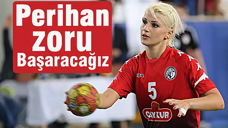 Perihan: Zoru başarmak istiyoruz