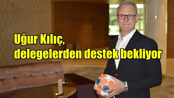 Uğur Kılıç, delegelerden destek bekliyor