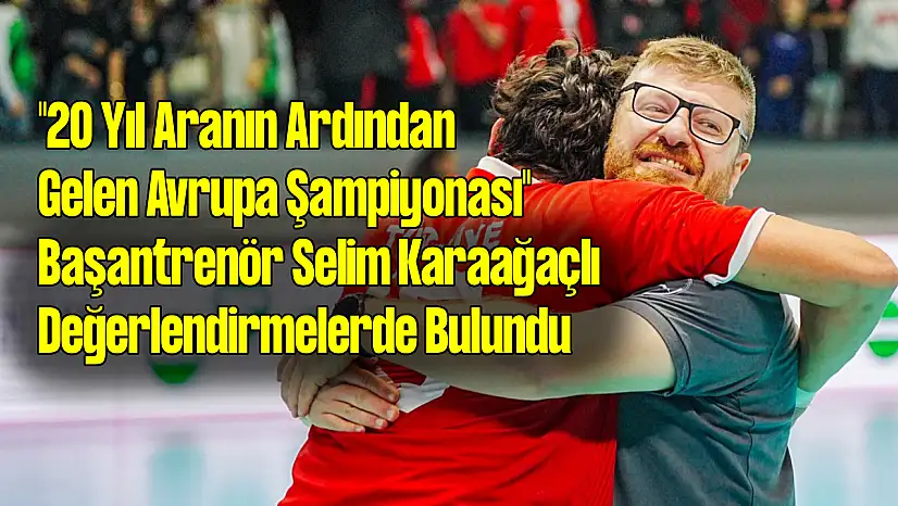 '20 Yıl Aranın Ardından Gelen Avrupa Şampiyonası' Başantrenör Selim Karaağaçlı konuştu