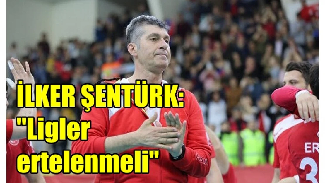 İlker Şentürk: “Ligler ertelenmeli”