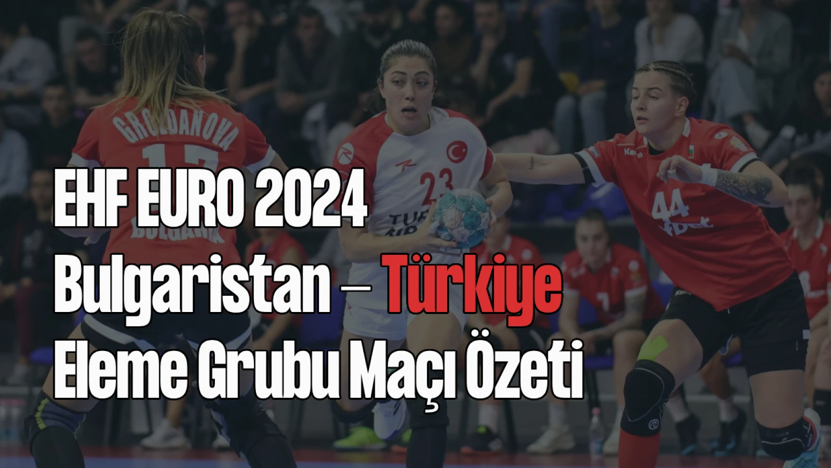 Bulgaristan - Türkiye, EHF Euro 2024 Eleme Grubu Maçı Özeti