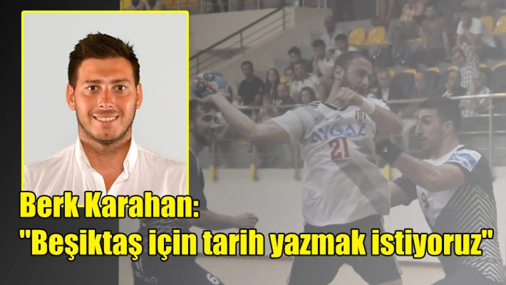 Berk Karahan: “Beşiktaş için tarih yazmak istiyoruz”