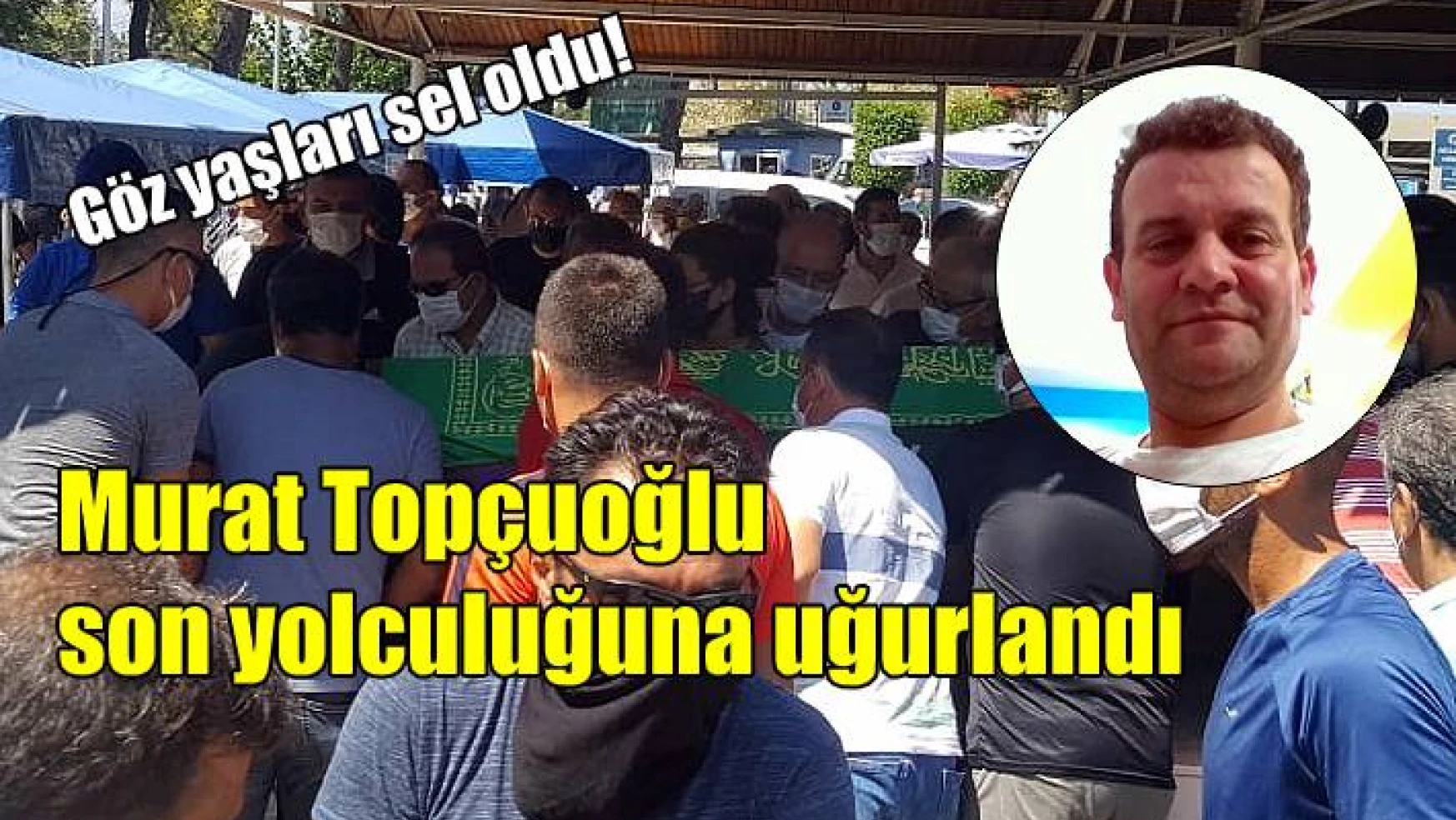 Gözyaşları sel oldu! Murat Topçuoğlu son yolculuğuna uğurlandı